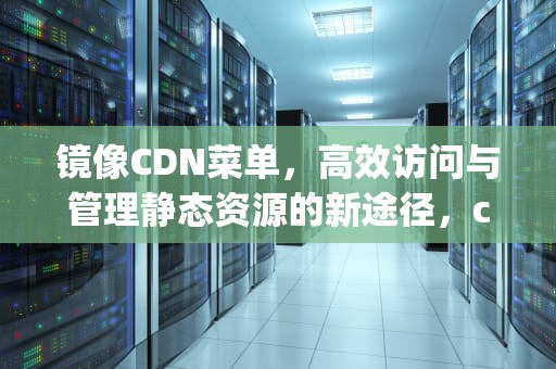 镜像CDN菜单，高效访问与管理静态资源的新途径，cnpm镜像