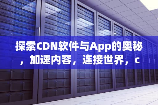 探索CDN软件与App的奥秘，加速内容，连接世界，cdn软件下载