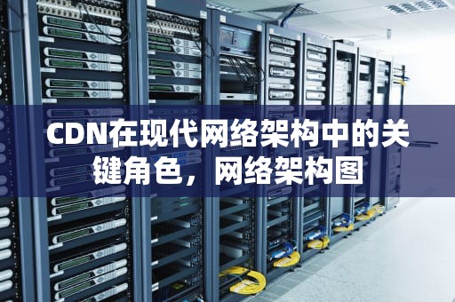 CDN在现代网络架构中的关键角色，网络架构图