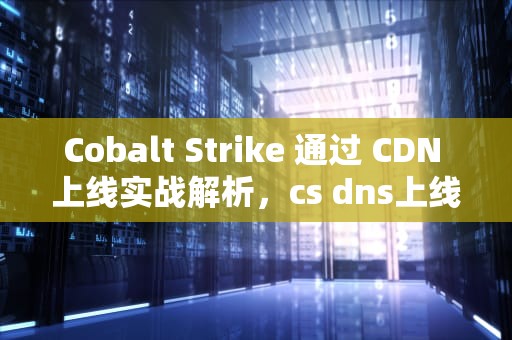Cobalt Strike 通过 CDN 上线实战解析，cs dns上线