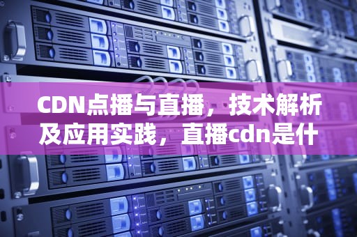 CDN点播与直播，技术解析及应用实践，直播cdn是什么