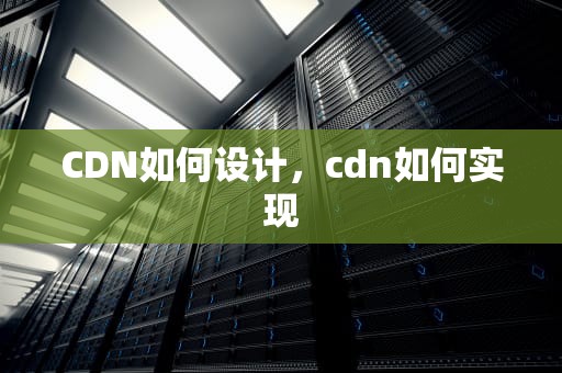CDN如何设计，cdn如何实现