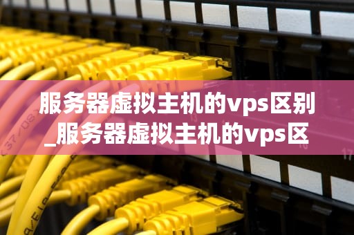 服务器虚拟主机的vps区别_服务器虚拟主机的vps区别是什么_服务器虚拟主机与VPS的区别