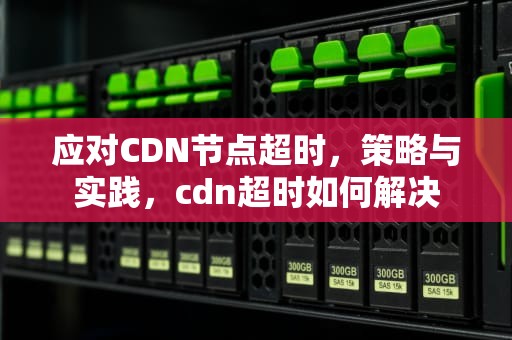 应对CDN节点超时，策略与实践，cdn超时如何解决