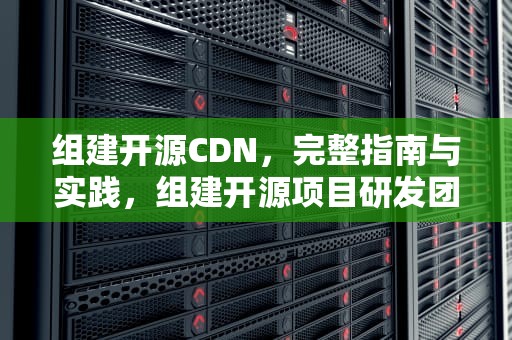 组建开源CDN，完整指南与实践，组建开源项目研发团队