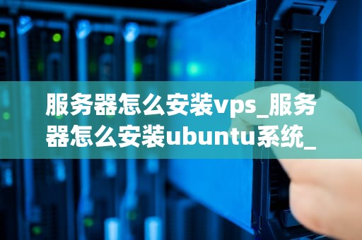 服务器怎么安装vps_服务器怎么安装ubuntu系统_服务器如何安装VPS