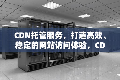 CDN托管服务，打造高效、稳定的网站访问体验，CDN托管服务提供商