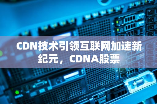 CDN技术引领互联网加速新纪元，CDNA股票