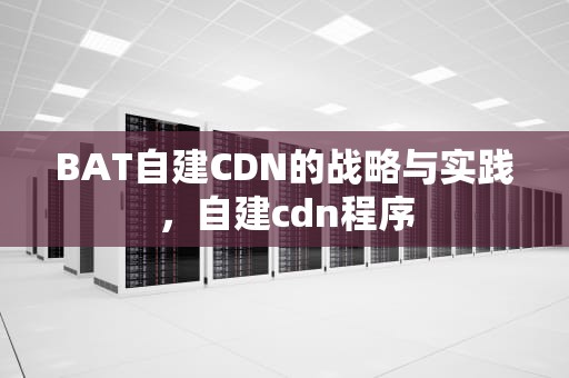 BAT自建CDN的战略与实践，自建cdn程序