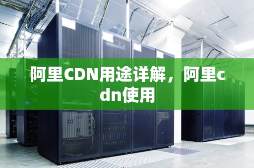 阿里CDN用途详解，阿里cdn使用