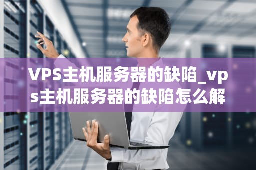 VPS主机服务器的缺陷_vps主机服务器的缺陷怎么解决_VPS主机服务器的缺陷及其解决方案