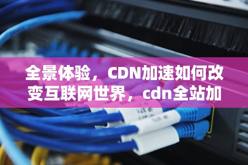 全景体验，CDN加速如何改变互联网世界，cdn全站加速