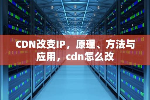 CDN改变IP，原理、方法与应用，cdn怎么改