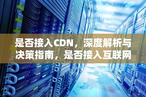 是否接入CDN，深度解析与决策指南，是否接入互联网