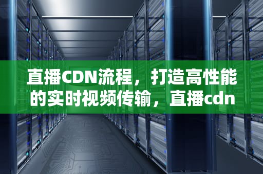 直播CDN流程，打造高性能的实时视频传输，直播cdn方案