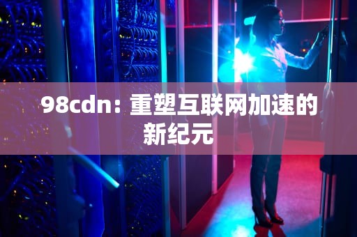 98cdn: 重塑互联网加速的新纪元