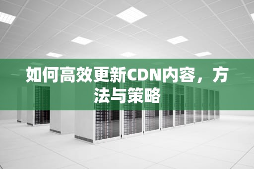 如何高效更新CDN内容，方法与策略