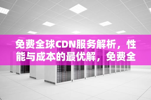 免费全球CDN服务解析，性能与成本的最优解，免费全球cdn加速器