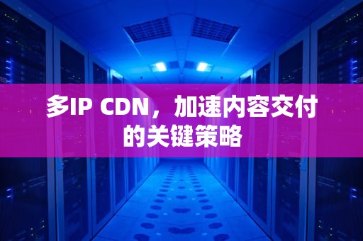 多IP CDN，加速内容交付的关键策略