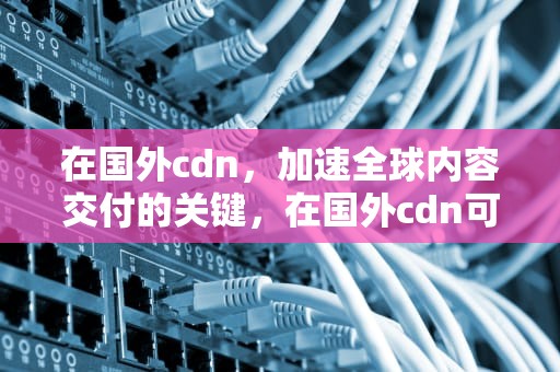 在国外cdn，加速全球内容交付的关键，在国外cdn可以一秒打开网页吗