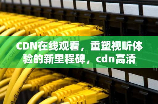 CDN在线观看，重塑视听体验的新里程碑，cdn高清