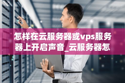 怎样在云服务器或vps服务器上开启声音_云服务器怎么开端口_在云服务器或VPS服务器上开启声音的步骤与方法