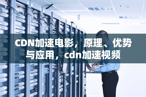 CDN加速电影，原理、优势与应用，cdn加速视频