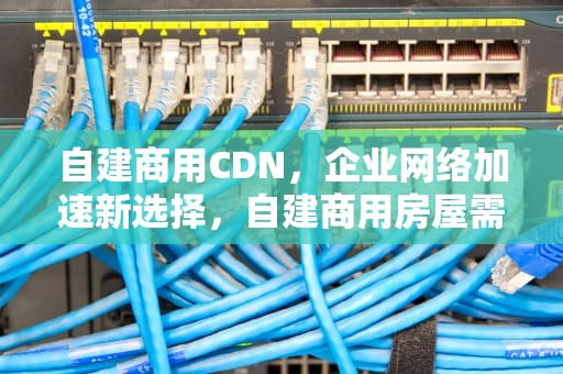 自建商用CDN，企业网络加速新选择，自建商用房屋需要交哪些税