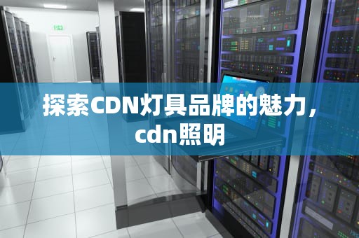 探索CDN灯具品牌的魅力，cdn照明