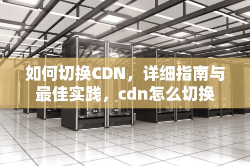 如何切换CDN，详细指南与最佳实践，cdn怎么切换