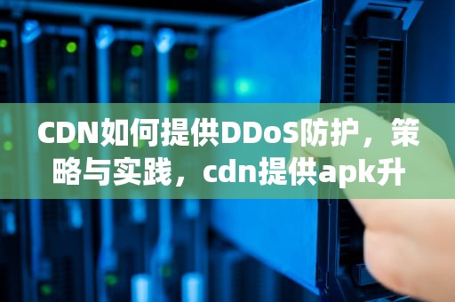 CDN如何提供DDoS防护，策略与实践，cdn提供apk升级