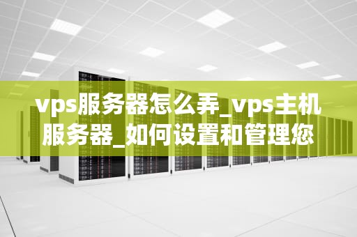 vps服务器怎么弄_vps主机服务器_如何设置和管理您的VPS服务器