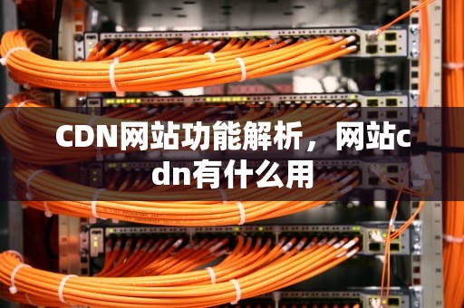 CDN网站功能解析，网站cdn有什么用