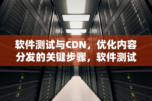 软件测试与CDN，优化内容分发的关键步骤，软件测试cd等语句