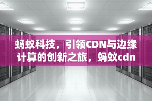 蚂蚁科技，引领CDN与边缘计算的创新之旅，蚂蚁cdn系统