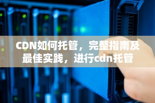 CDN如何托管，完整指南及最佳实践，进行cdn托管