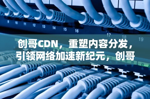 创哥CDN，重塑内容分发，引领网络加速新纪元，创哥是什么意思