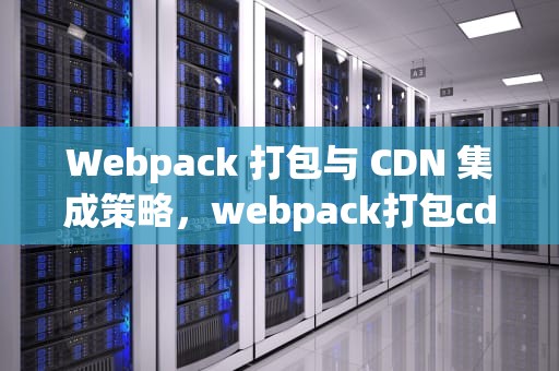 Webpack 打包与 CDN 集成策略，webpack打包cdn资源