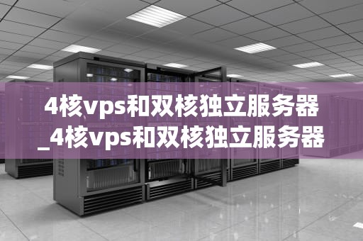4核vps和双核独立服务器_4核vps和双核独立服务器的区别_4核VPS与双核独立服务器的比较分析