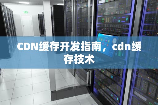 CDN缓存开发指南，cdn缓存技术
