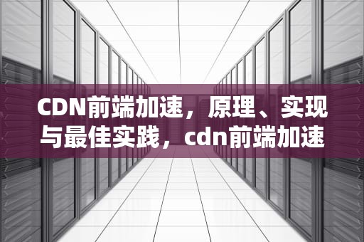 CDN前端加速，原理、实现与最佳实践，cdn前端加速