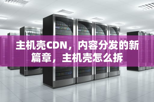 主机壳CDN，内容分发的新篇章，主机壳怎么拆