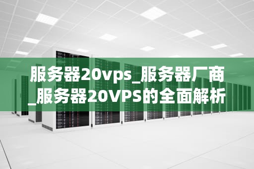 服务器20vps_服务器厂商_服务器20VPS的全面解析