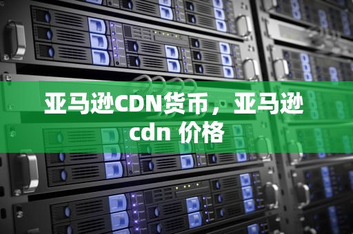 亚马逊CDN货币，亚马逊 cdn 价格