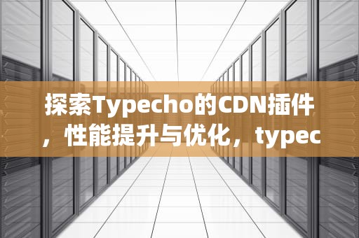 探索Typecho的CDN插件，性能提升与优化，typecho cdn缓存配置