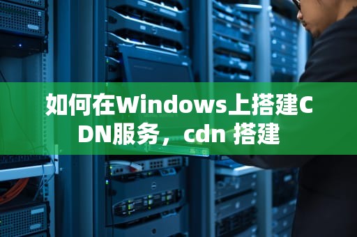 如何在Windows上搭建CDN服务，cdn 搭建