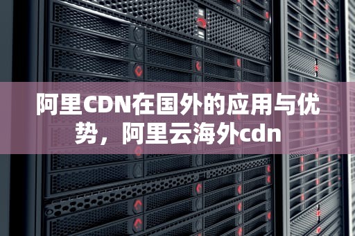 阿里CDN在国外的应用与优势，阿里云海外cdn