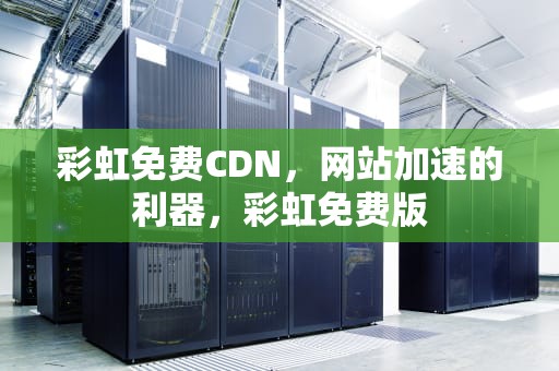 彩虹免费CDN，网站加速的利器，彩虹免费版