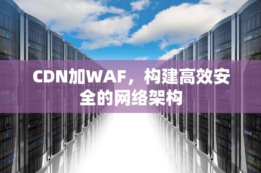 CDN加WAF，构建高效安全的网络架构
