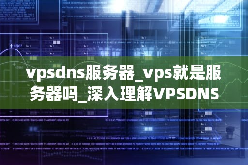 vpsdns服务器_vps就是服务器吗_深入理解VPSDNS服务器